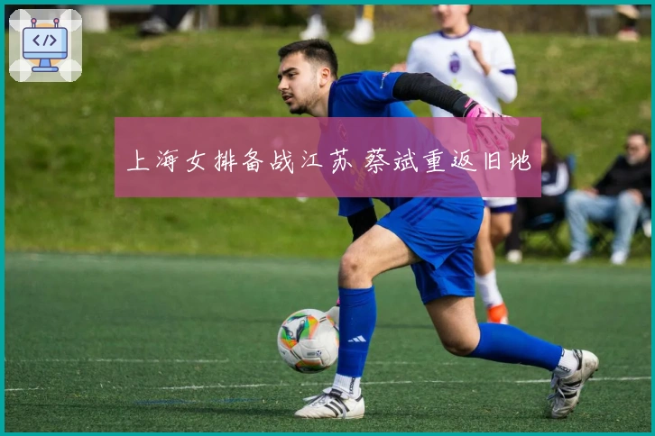 上海女排备战江苏 蔡斌重返旧地