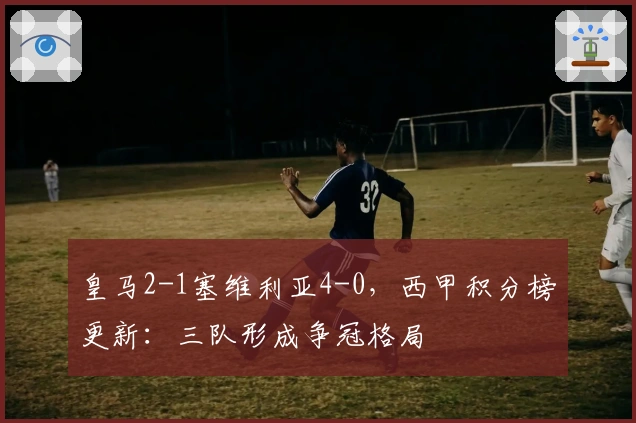 皇马2-1塞维利亚4-0，西甲积分榜更新：三队形成争冠格局