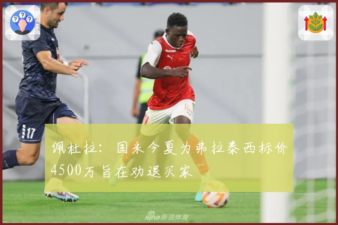 佩杜拉：国米今夏为弗拉泰西标价4500万旨在劝退买家