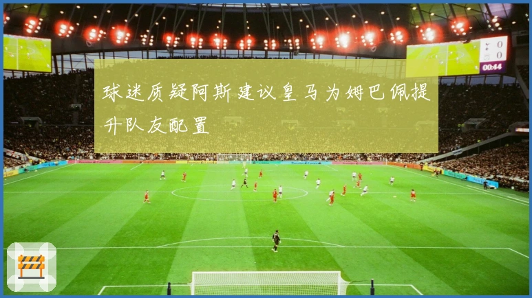 球迷质疑阿斯建议皇马为姆巴佩提升队友配置