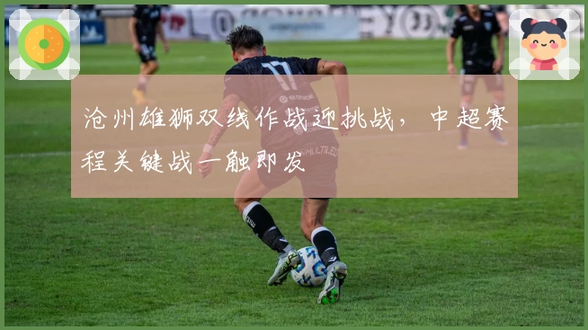 沧州雄狮双线作战迎挑战，中超赛程关键战一触即发
