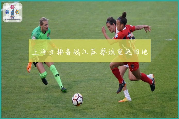 上海女排备战江苏 蔡斌重返旧地