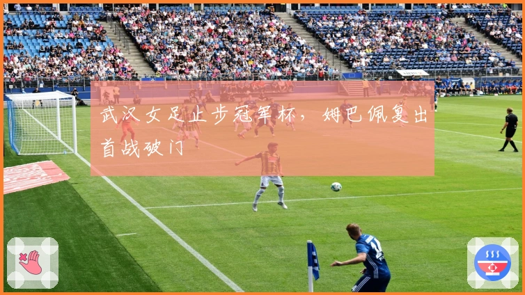 武汉女足止步冠军杯，姆巴佩复出首战破门