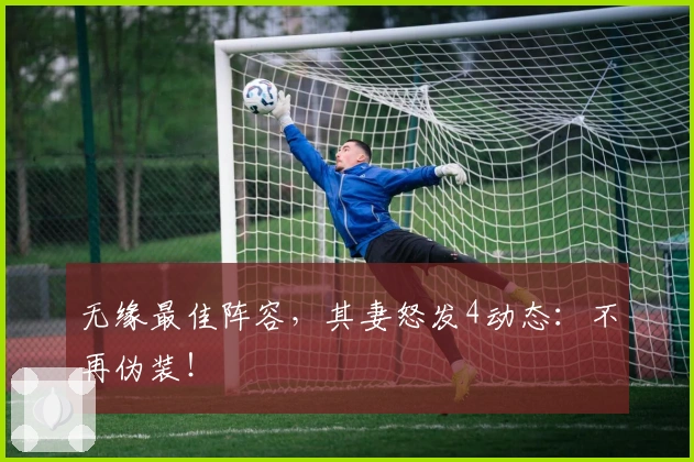 无缘最佳阵容，其妻怒发4动态：不再伪装！