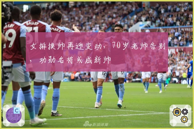 女排换帅再迎变动，70岁老帅告别，功勋名将或成新帅