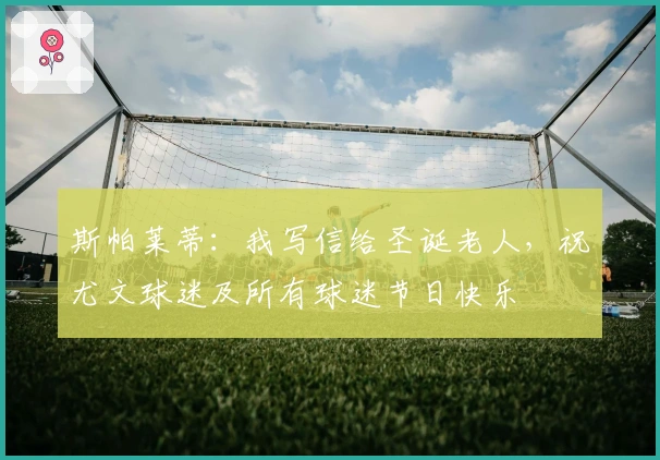 斯帕莱蒂：我写信给圣诞老人，祝尤文球迷及所有球迷节日快乐