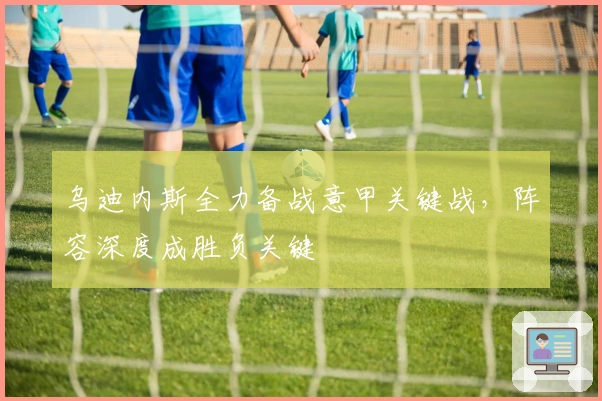 乌迪内斯全力备战意甲关键战，阵容深度成胜负关键