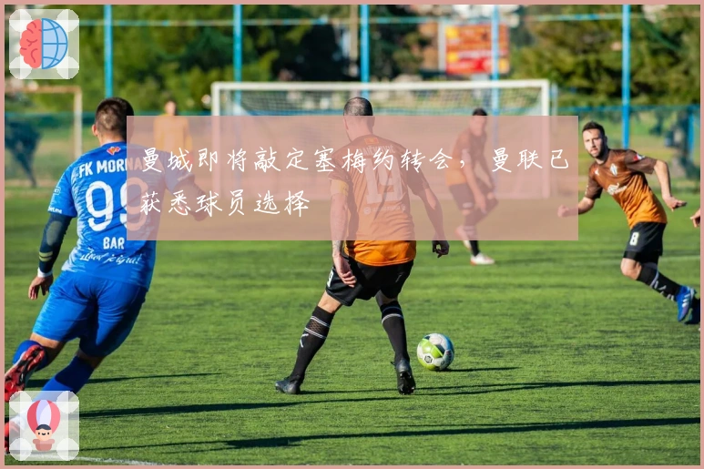 曼城即将敲定塞梅约转会，曼联已获悉球员选择