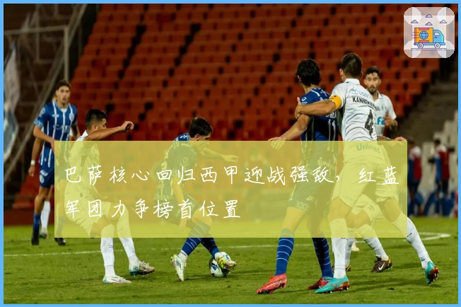 巴萨核心回归西甲迎战强敌，红蓝军团力争榜首位置