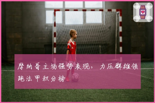 摩纳哥主场强势表现，力压群雄领跑法甲积分榜
