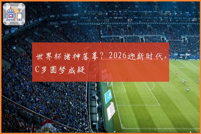 世界杯诸神落幕？2026迎新时代，C罗圆梦成疑