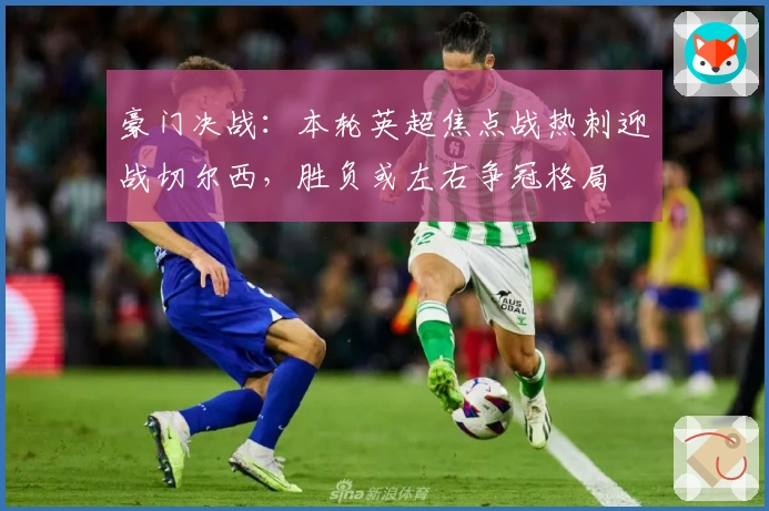 豪门决战：本轮英超焦点战热刺迎战切尔西，胜负或左右争冠格局