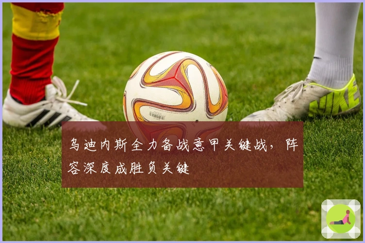 乌迪内斯全力备战意甲关键战，阵容深度成胜负关键