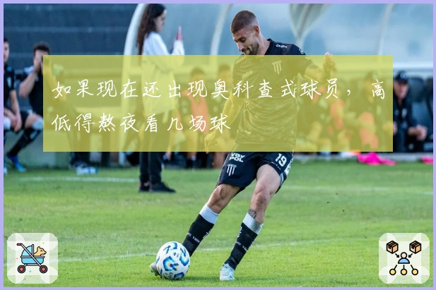 如果现在还出现奥科查式球员，高低得熬夜看几场球