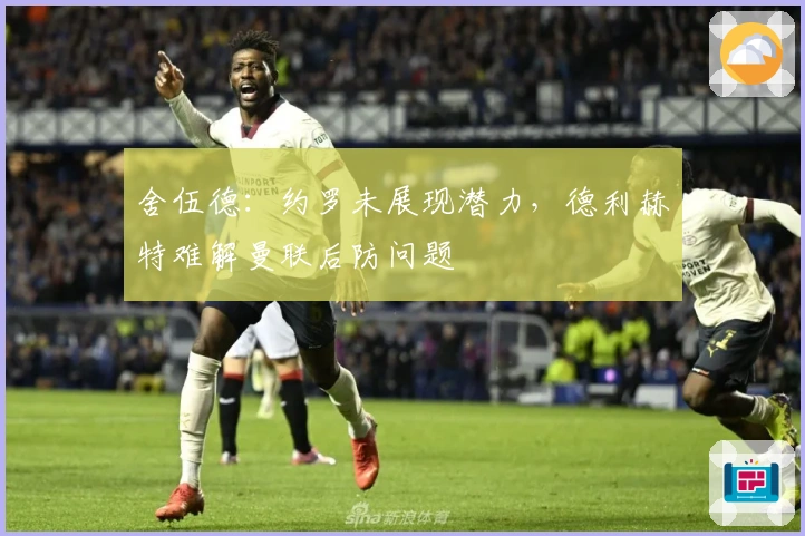 舍伍德：约罗未展现潜力，德利赫特难解曼联后防问题