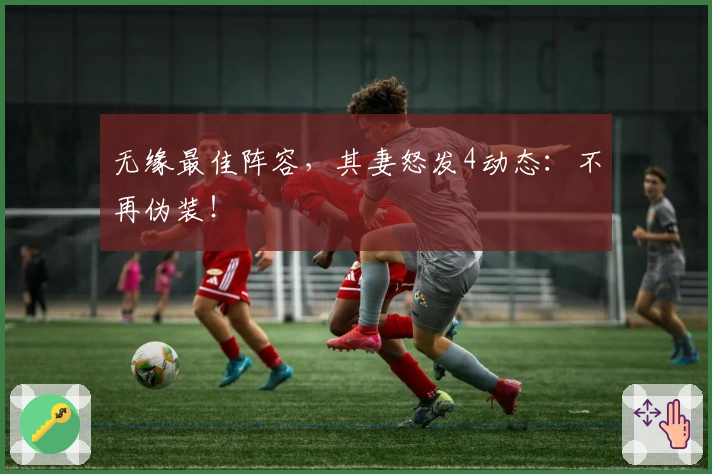 无缘最佳阵容，其妻怒发4动态：不再伪装！