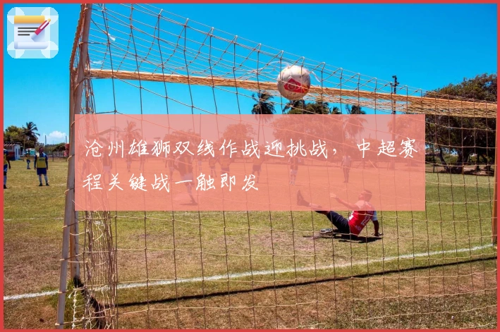 沧州雄狮双线作战迎挑战，中超赛程关键战一触即发